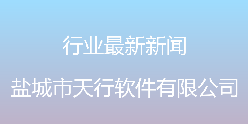 行业最新新闻 - 盐城市天行软件有限公司